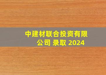 中建材联合投资有限公司 录取 2024